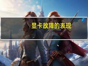 显卡故障的表现（显卡故障）