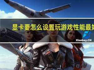 显卡要怎么设置玩游戏性能最好（显卡怎么设置玩游戏更流畅）