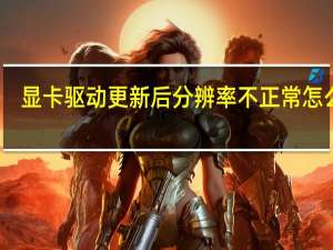 显卡驱动更新后分辨率不正常怎么办（显卡驱动更新）