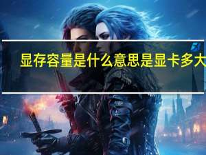 显存容量是什么意思是显卡多大吗（显存容量是什么）