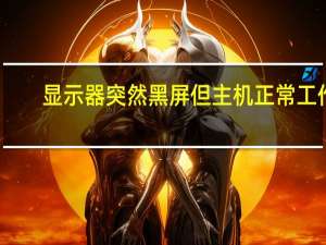 显示器突然黑屏但主机正常工作（显示器突然黑屏但主机正常运行）