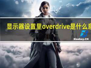 显示器设置里overdrive是什么意思（显示器设置里的overdrive的是什么用的）