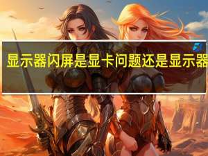 显示器闪屏是显卡问题还是显示器问题（显示器闪屏）
