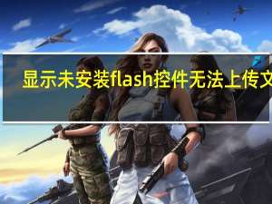 显示未安装flash控件无法上传文件（未安装flash控件无法上传图片）
