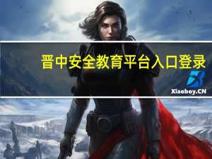 晋中安全教育平台入口登录（晋中安全教育平台入口）