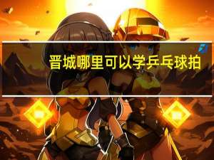 晋城哪里可以学乒乓球拍