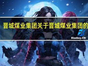晋城煤业集团 关于晋城煤业集团的介绍