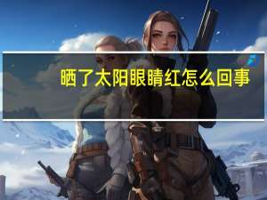 晒了太阳眼睛红怎么回事(看太阳会对眼睛造成什么伤害)