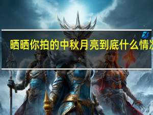 晒晒你拍的中秋月亮 到底什么情况嘞
