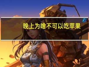 晚上为啥不可以吃苹果（为什么晚上不能吃苹果）