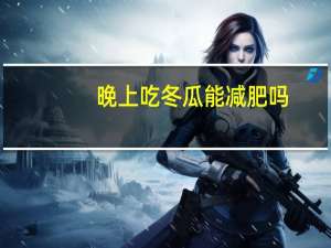 晚上吃冬瓜能减肥吗（冬瓜能减肥吗）