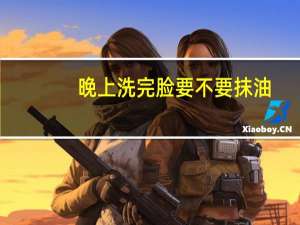 晚上洗完脸要不要抹油（晚上洗完脸要不要擦东西）