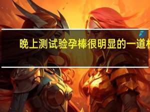 晚上测试验孕棒很明显的一道杠（晚上测试验孕棒准不准）