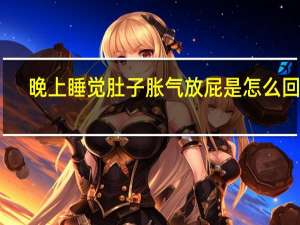 晚上睡觉肚子胀气放屁是怎么回事（肚子胀气放屁是怎么回事）