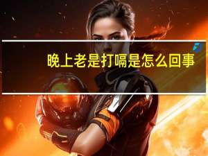 晚上老是打嗝是怎么回事（老是打嗝是怎么回事）