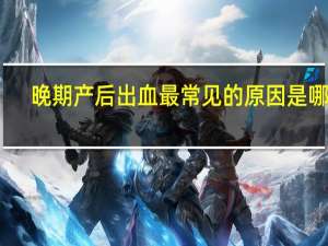 晚期产后出血最常见的原因是哪些（晚期产后出血最常见的原因是）