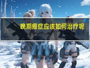 晚期癌症应该如何治疗呢