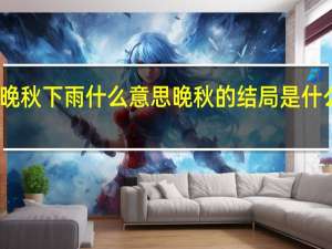 晚秋下雨什么意思 晚秋的结局是什么意思