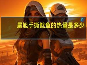 晨旭 手撕鱿鱼的热量是多少