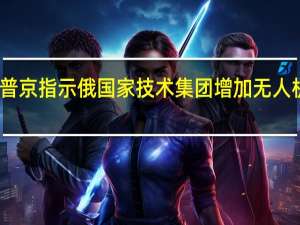 普京指示俄国家技术集团增加无人机产量
