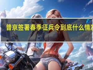 普京签署春季征兵令 到底什么情况呢