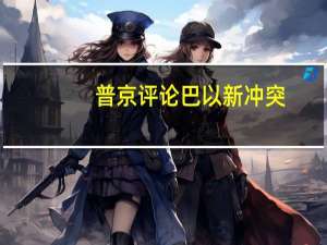 普京评论巴以新冲突：是美国中东政策失败的清晰例证