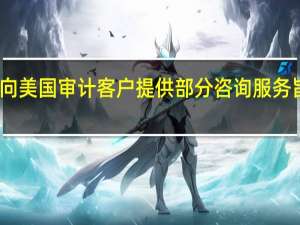 普华永道将限制向美国审计客户提供部分咨询服务旨在避免潜在利益冲突