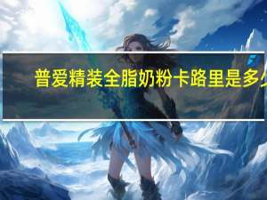 普爱 精装全脂奶粉卡路里是多少