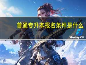 普通专升本报名条件是什么