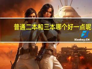 普通二本和三本哪个好一点呢！