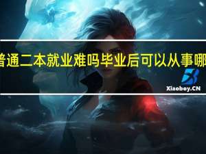 普通二本就业难吗 毕业后可以从事哪些工作