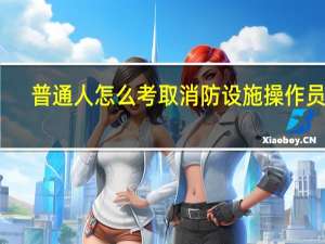 普通人怎么考取消防设施操作员证