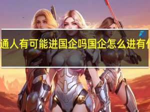 普通人有可能进国企吗国企怎么进有什么要求