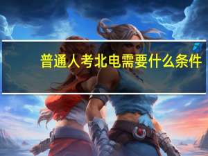 普通人考北电需要什么条件