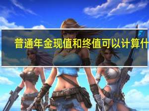 普通年金现值和终值可以计算什么