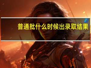 普通批什么时候出录取结果