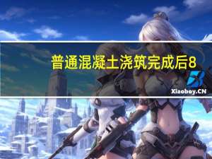 普通混凝土浇筑完成后8-12个小时，终凝前养护，防水混凝土终凝后养护出自哪里