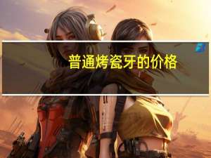 普通烤瓷牙的价格（普通烤瓷牙）