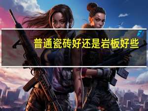 普通瓷砖好还是岩板好些