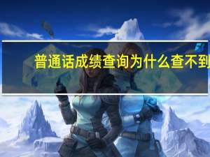 普通话成绩查询为什么查不到（普通话成绩查询为什么是空白）