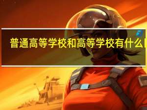 普通高等学校和高等学校有什么区别