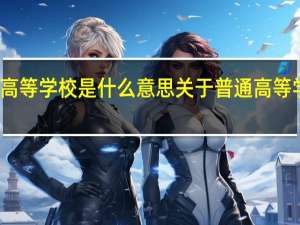 普通高等学校是什么意思 关于普通高等学校的介绍