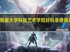 景德镇陶瓷大学科技艺术学院好吗 景德镇高等专科学院