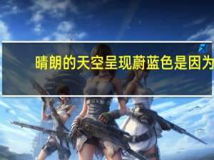 晴朗的天空呈现蔚蓝色是因为
