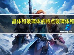 晶体和玻璃体的特点 玻璃体和晶体的区别