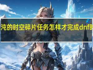 晶核混沌的时空碎片任务怎样才完成 dnf时空碎片任务