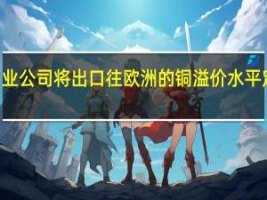 智利国家铜业公司（Codelco）将出口往欧洲的铜溢价水平定在每吨234美元