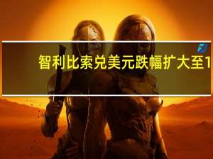 智利比索兑美元跌幅扩大至1.1%在拉美外汇市场表现最差