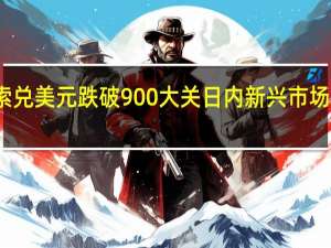 智利比索兑美元跌破900大关日内新兴市场货币普遍走低