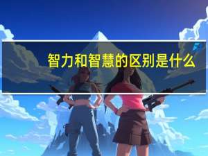 智力和智慧的区别是什么